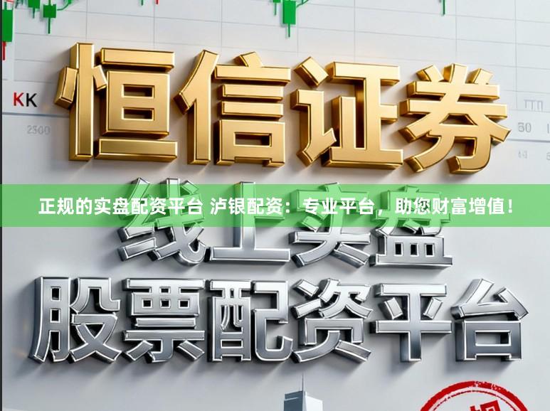 正规的实盘配资平台 泸银配资：专业平台，助您财富增值！
