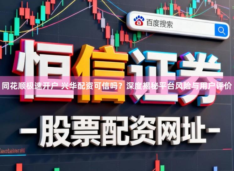 同花顺极速开户 兴华配资可信吗?深度揭秘平台风险与用户评价