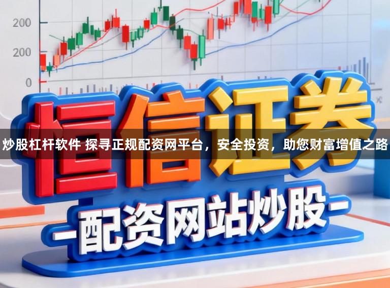 炒股杠杆软件 探寻正规配资网平台，安全投资，助您财富增值之路