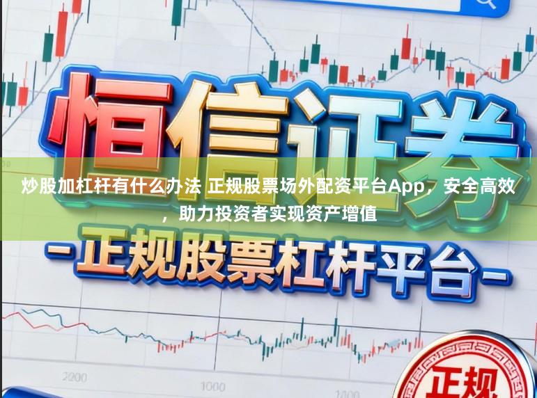 炒股加杠杆有什么办法 正规股票场外配资平台App，安全高效，助力投资者实现资产增值