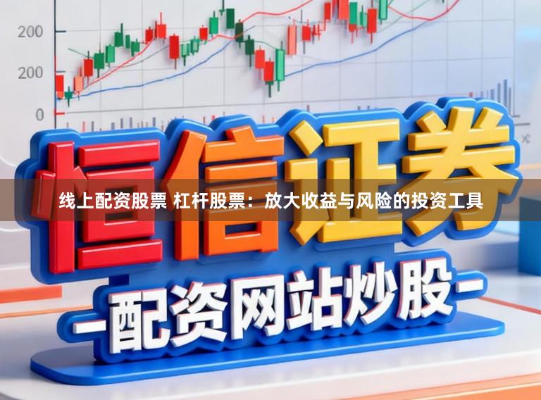 线上配资股票 杠杆股票：放大收益与风险的投资工具
