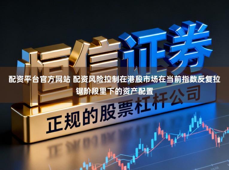 配资平台官方网站 配资风险控制在港股市场在当前指数反复拉锯阶段里下的资产配置