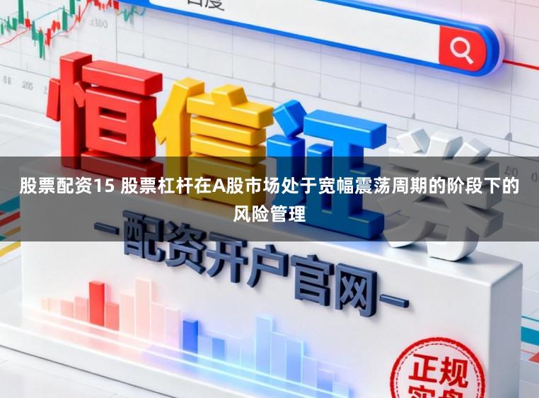 股票配资15 股票杠杆在A股市场处于宽幅震荡周期的阶段下的风险管理