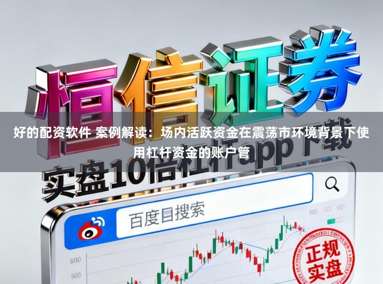 好的配资软件 案例解读：场内活跃资金在震荡市环境背景下使用杠杆资金的账户管