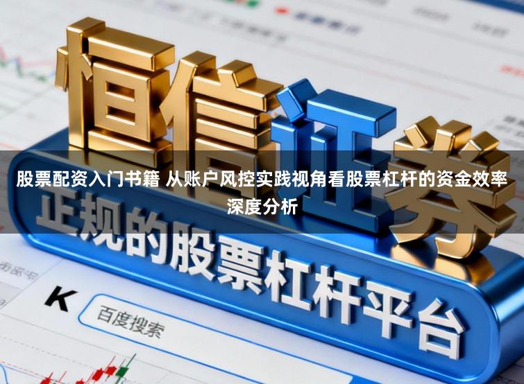 股票配资入门书籍 从账户风控实践视角看股票杠杆的资金效率深度分析