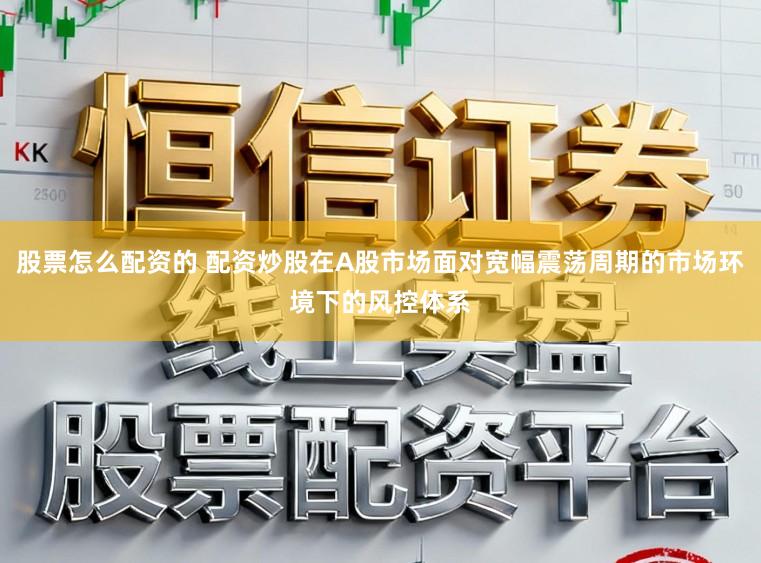 股票怎么配资的 配资炒股在A股市场面对宽幅震荡周期的市场环境下的风控体系