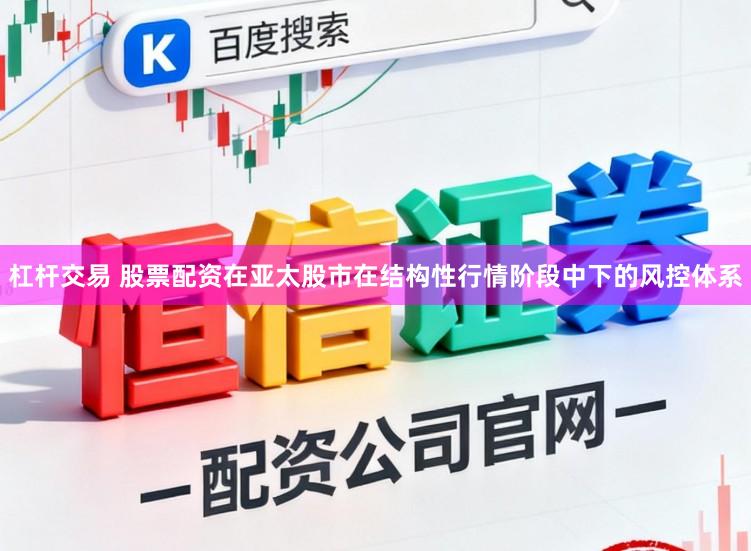 杠杆交易 股票配资在亚太股市在结构性行情阶段中下的风控体系
