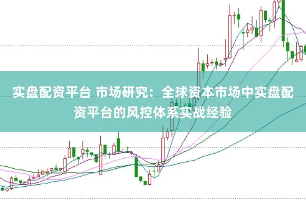 实盘配资平台 市场研究：全球资本市场中实盘配资平台的风控体系实战经验