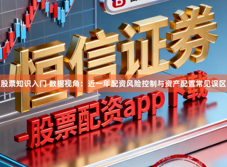 股票知识入门 数据视角：近一年配资风险控制与资产配置常见误区