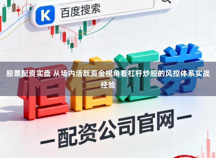 股票配资实盘 从场内活跃资金视角看杠杆炒股的风控体系实战经验