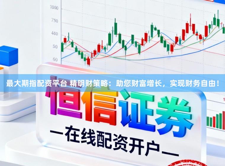 最大期指配资平台 精明财策略：助您财富增长，实现财务自由！