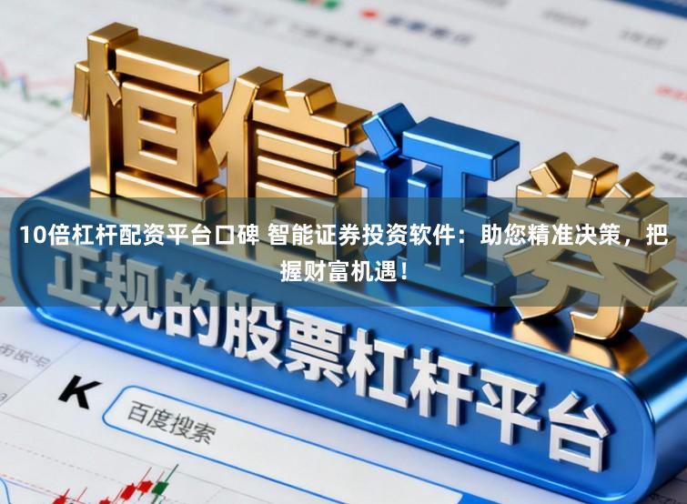 10倍杠杆配资平台口碑 智能证券投资软件:助您精准决策,把握财富机遇!