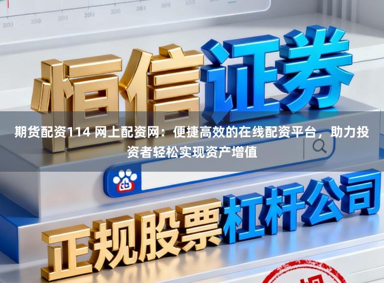 期货配资114 网上配资网:便捷高效的在线配资平台,助力投资者轻松实现资产增值