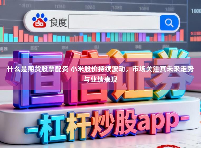 什么是期货股票配资 小米股价持续波动,市场关注其未来走势与业绩表现