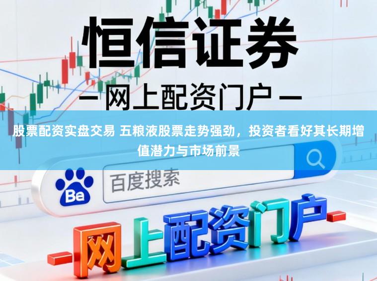 股票配资实盘交易 五粮液股票走势强劲,投资者看好其长期增值潜力与市场前景
