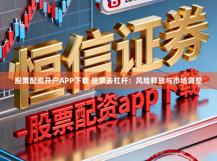 股票配资开户APP下载 股票去杠杆：风险释放与市场调整