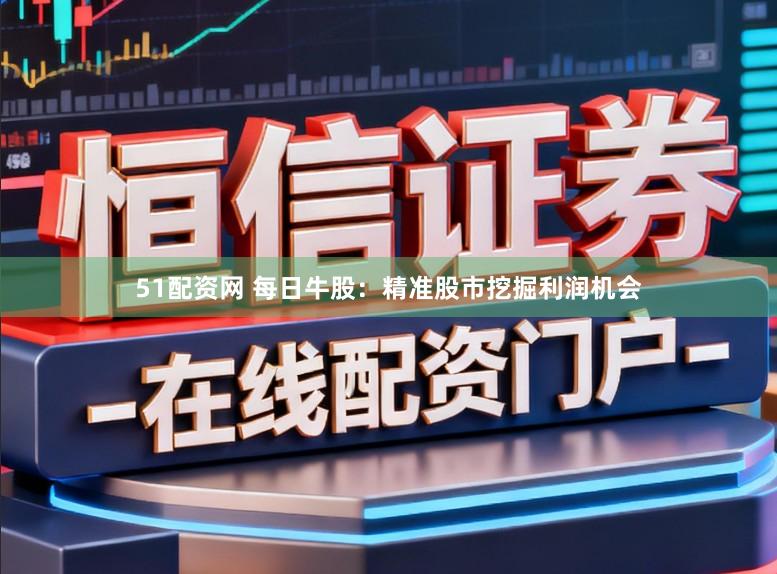 51配资网 每日牛股：精准股市挖掘利润机会