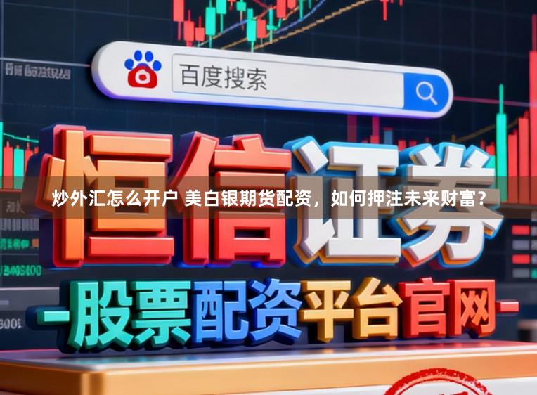 炒外汇怎么开户 美白银期货配资，如何押注未来财富？