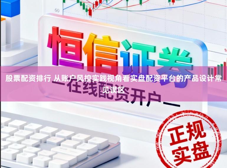 股票配资排行 从账户风控实践视角看实盘配资平台的产品设计常见误区