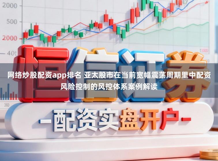 网络炒股配资app排名 亚太股市在当前宽幅震荡周期里中配资风险控制的风控体系案例解读