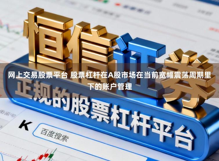 网上交易股票平台 股票杠杆在A股市场在当前宽幅震荡周期里下的账户管理