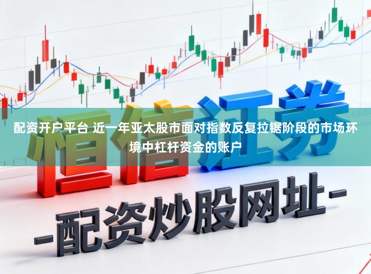 配资开户平台 近一年亚太股市面对指数反复拉锯阶段的市场环境中杠杆资金的账户