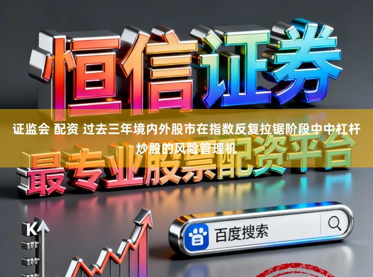 证监会 配资 过去三年境内外股市在指数反复拉锯阶段中中杠杆炒股的风险管理机