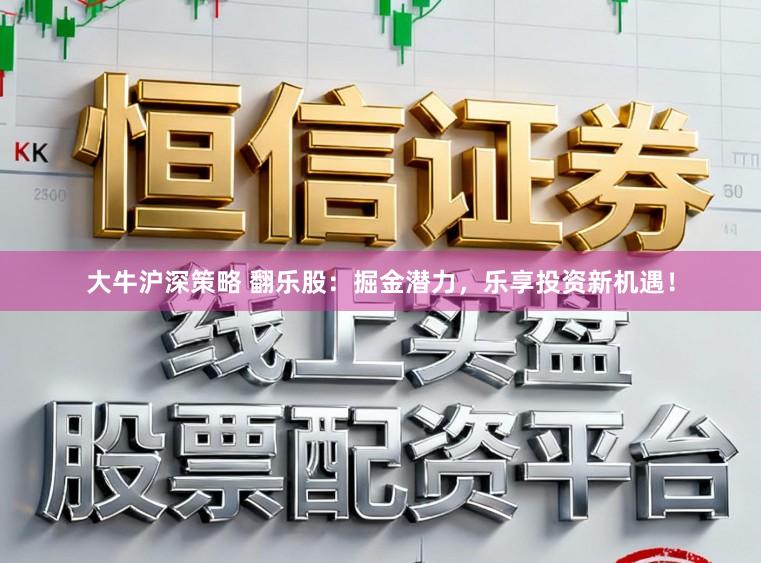 大牛沪深策略 翻乐股：掘金潜力，乐享投资新机遇！