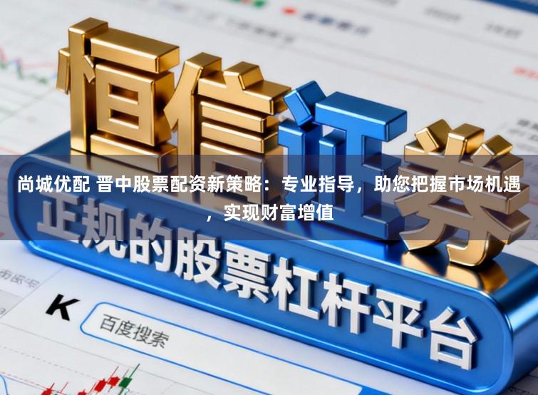 尚城优配 晋中股票配资新策略：专业指导，助您把握市场机遇，实现财富增值