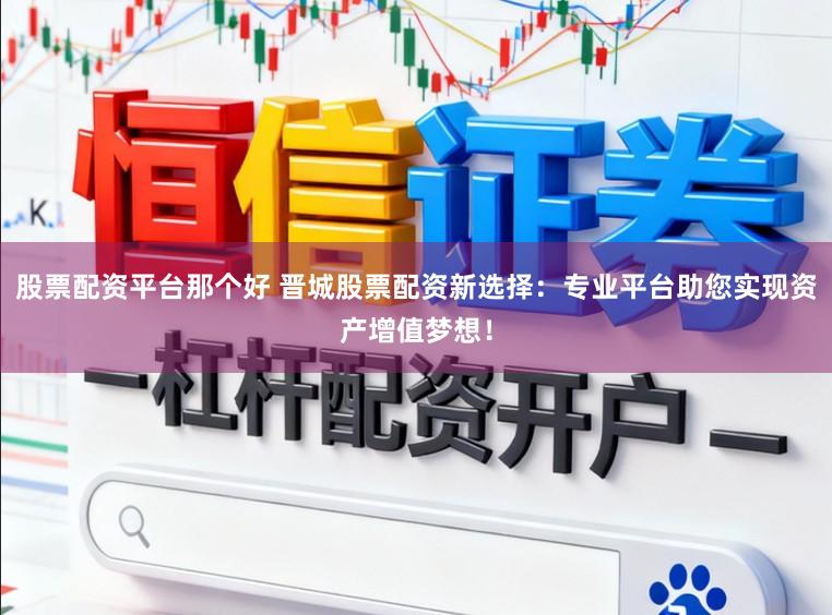 股票配资平台那个好 晋城股票配资新选择：专业平台助您实现资产增值梦想！