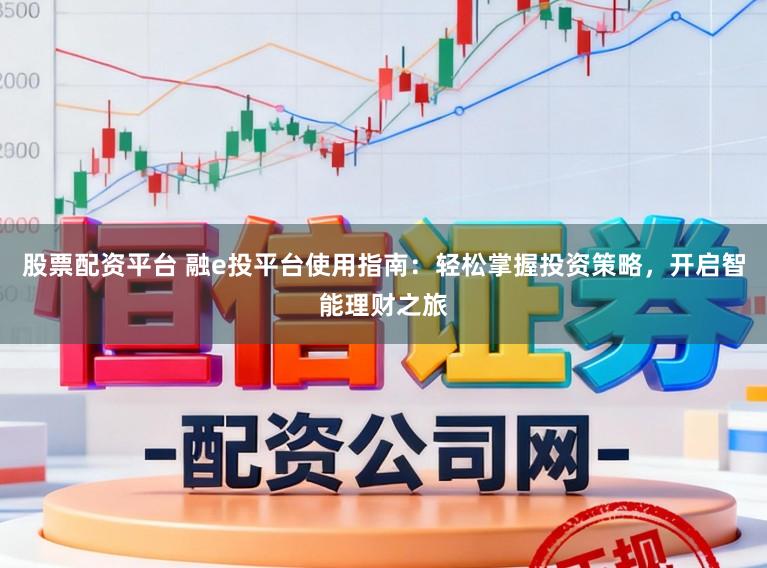 股票配资平台 融e投平台使用指南：轻松掌握投资策略，开启智能理财之旅