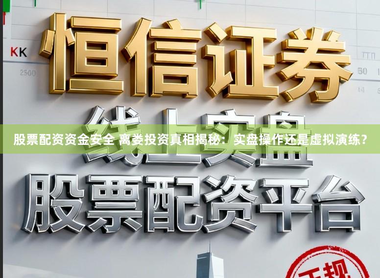 股票配资资金安全 离娄投资真相揭秘:实盘操作还是虚拟演练?