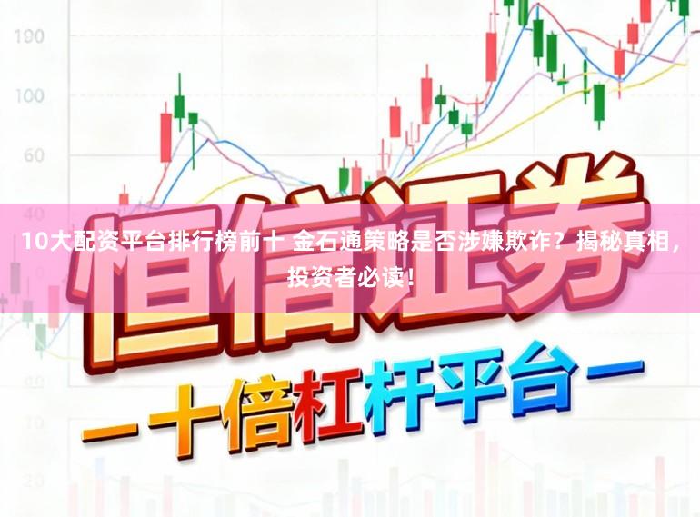 10大配资平台排行榜前十 金石通策略是否涉嫌欺诈?揭秘真相,投资者必读!