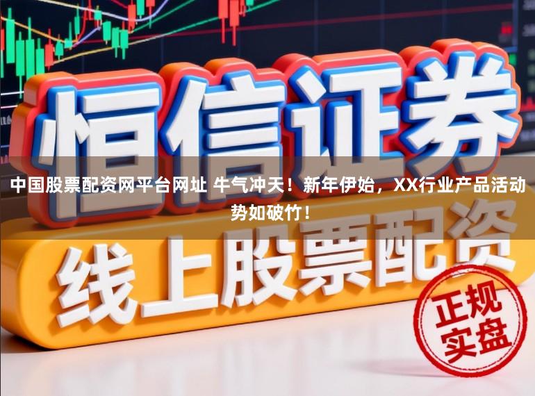 中国股票配资网平台网址 牛气冲天！新年伊始，XX行业产品活动 势如破竹！