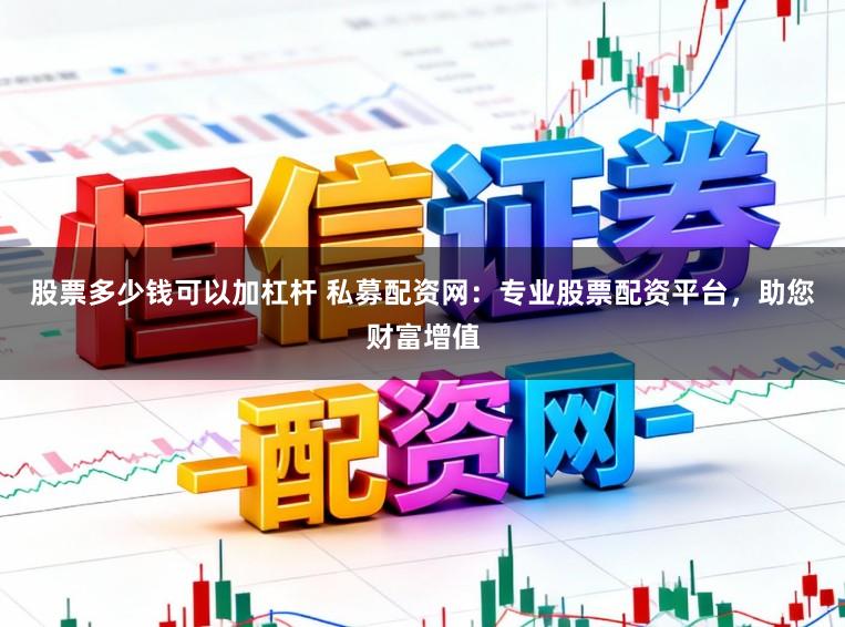 股票多少钱可以加杠杆 私募配资网：专业股票配资平台，助您财富增值