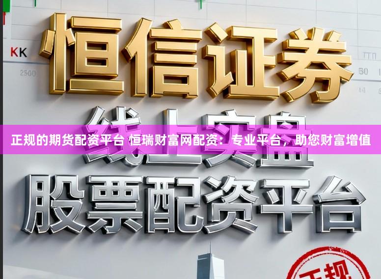 正规的期货配资平台 恒瑞财富网配资：专业平台，助您财富增值