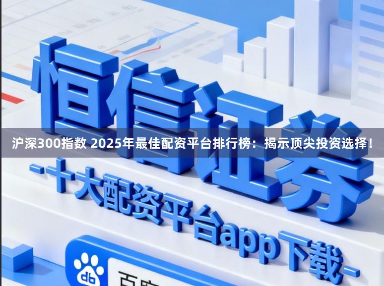 沪深300指数 2025年最佳配资平台排行榜：揭示顶尖投资选择！