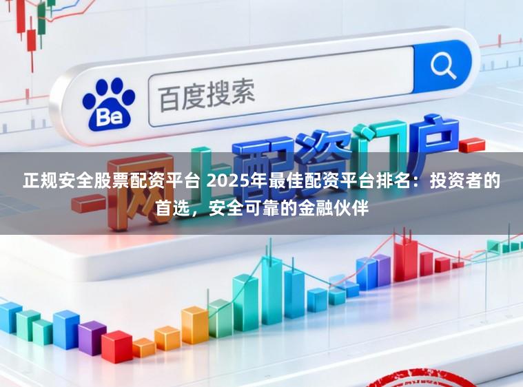 正规安全股票配资平台 2025年最佳配资平台排名：投资者的首选，安全可靠的金融伙伴