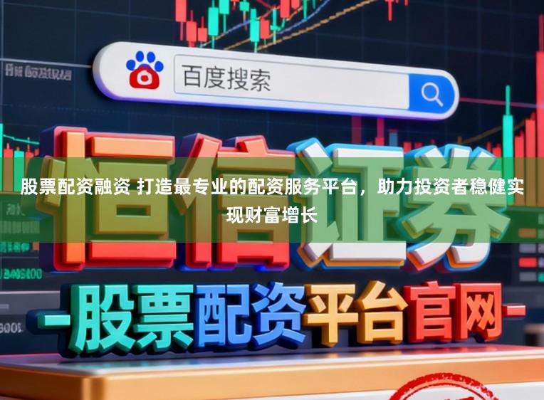 股票配资融资 打造最专业的配资服务平台，助力投资者稳健实现财富增长