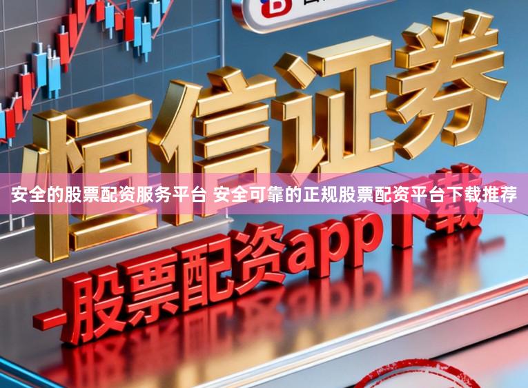 安全的股票配资服务平台 安全可靠的正规股票配资平台下载推荐
