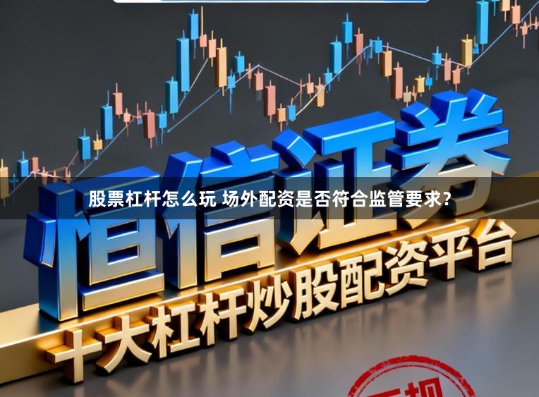股票杠杆怎么玩 场外配资是否符合监管要求？