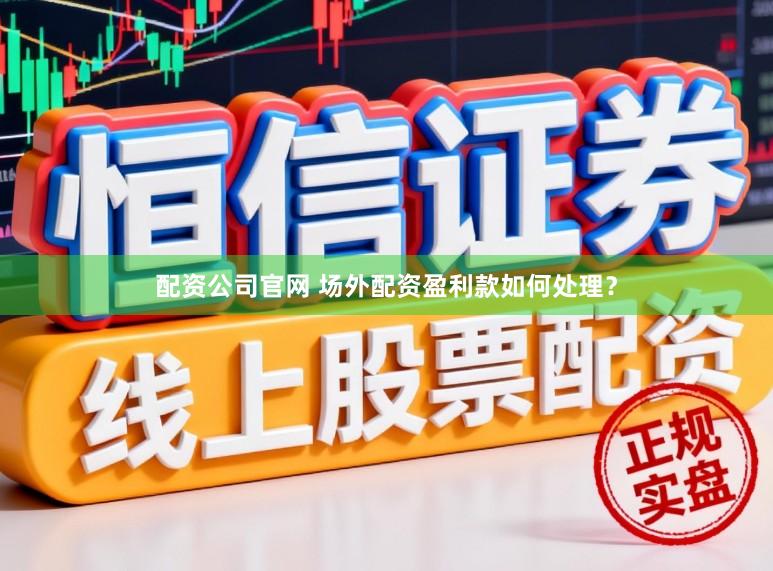 配资公司官网 场外配资盈利款如何处理？
