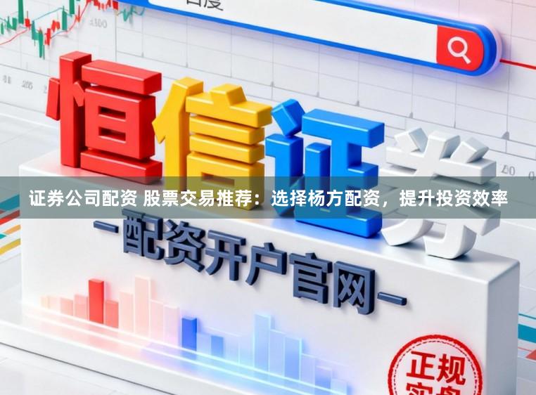 证券公司配资 股票交易推荐：选择杨方配资，提升投资效率
