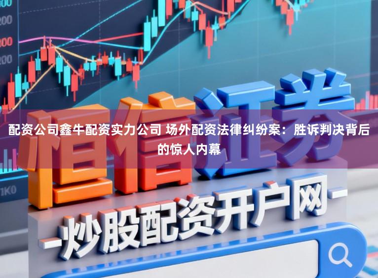 配资公司鑫牛配资实力公司 场外配资法律纠纷案:胜诉判决背后的惊人内幕