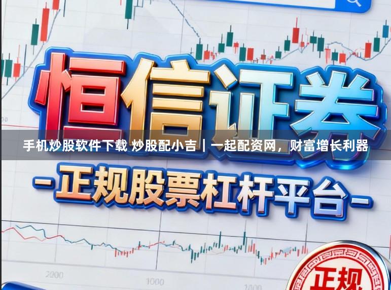手机炒股软件下载 炒股配小吉｜一起配资网，财富增长利器