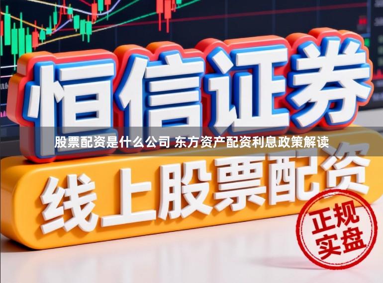 股票配资是什么公司 东方资产配资利息政策解读