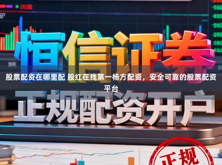 股票配资在哪里配 股红在线第一杨方配资，安全可靠的股票配资平台