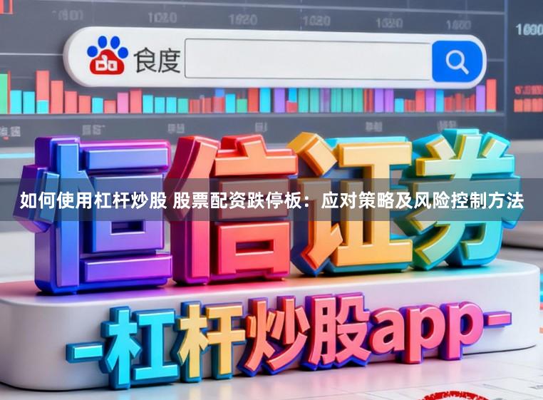 如何使用杠杆炒股 股票配资跌停板:应对策略及风险控制方法
