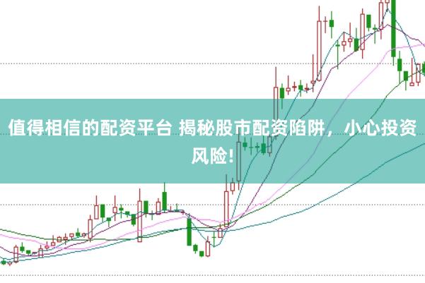 值得相信的配资平台 揭秘股市配资陷阱，小心投资风险!