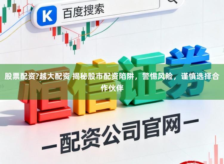 股票配资?越大配资 揭秘股市配资陷阱，警惕风险，谨慎选择合作伙伴